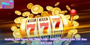 Hướng Dẫn Quay Hũ 789Club – Nhận Thưởng Lớn Chỉ Sau Vài Lượt