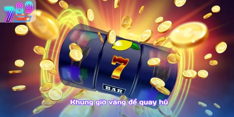 Hướng dẫn quay hũ 789club – nhận thưởng lớn chỉ sau vài lượt 2 Khung Giờ Vàng Để Quay Hũ