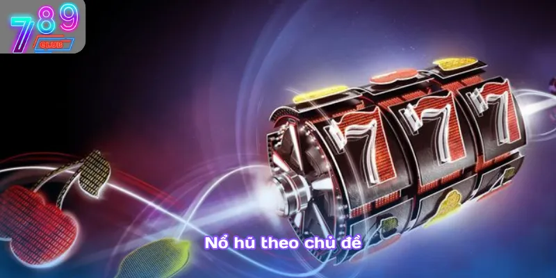 Nổ hũ 789club – săn hũ khủng, thưởng nóng không giới hạn 4 Nổ Hũ Theo Chủ Đề